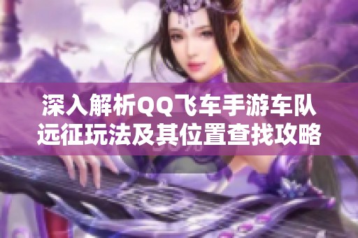 深入解析QQ飞车手游车队远征玩法及其位置查找攻略