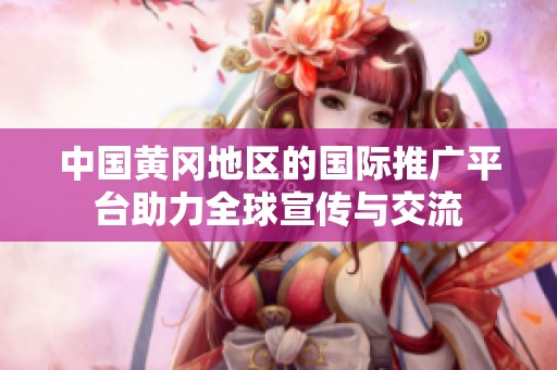中国黄冈地区的国际推广平台助力全球宣传与交流