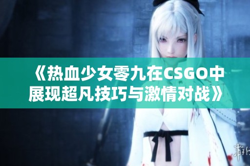 《热血少女零九在CSGO中展现超凡技巧与激情对战》