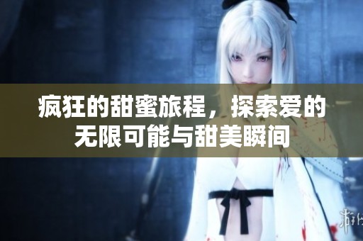 疯狂的甜蜜旅程，探索爱的无限可能与甜美瞬间