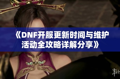 《DNF开服更新时间与维护活动全攻略详解分享》
