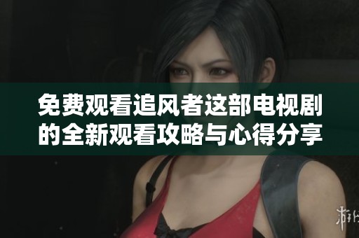 免费观看追风者这部电视剧的全新观看攻略与心得分享