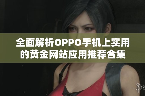 全面解析OPPO手机上实用的黄金网站应用推荐合集