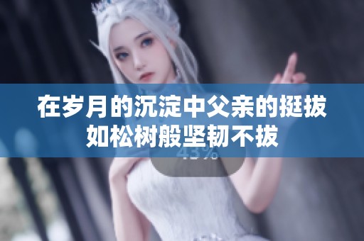 在岁月的沉淀中父亲的挺拔如松树般坚韧不拔