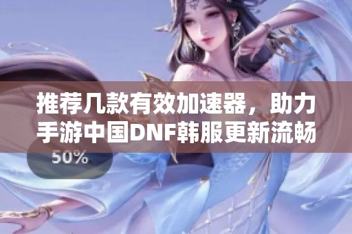 推荐几款有效加速器，助力手游中国DNF韩服更新流畅体验