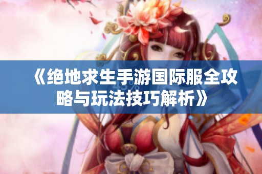 《绝地求生手游国际服全攻略与玩法技巧解析》