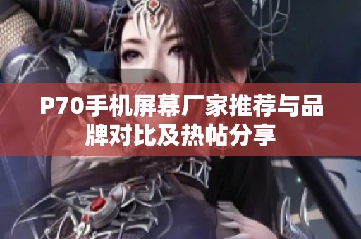 P70手机屏幕厂家推荐与品牌对比及热帖分享