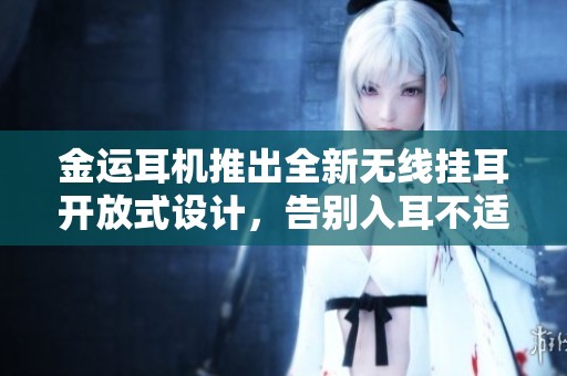 金运耳机推出全新无线挂耳开放式设计，告别入耳不适体验