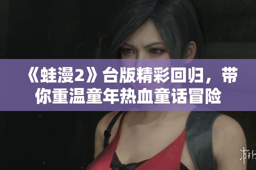 《蛙漫2》台版精彩回归，带你重温童年热血童话冒险