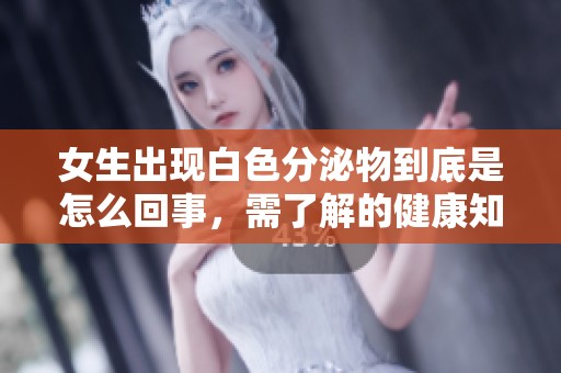 女生出现白色分泌物到底是怎么回事，需了解的健康知识