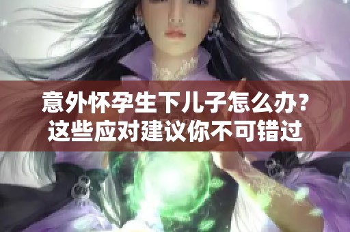 意外怀孕生下儿子怎么办？这些应对建议你不可错过
