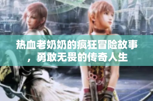热血老奶奶的疯狂冒险故事，勇敢无畏的传奇人生