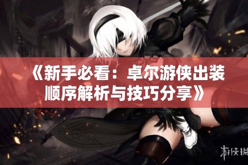 《新手必看：卓尔游侠出装顺序解析与技巧分享》