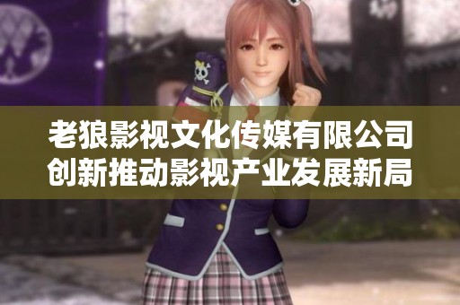 老狼影视文化传媒有限公司创新推动影视产业发展新局面