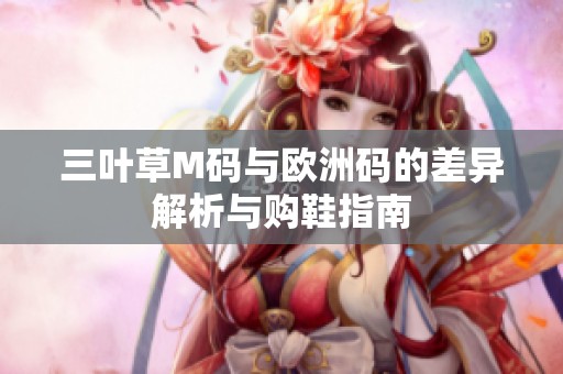 三叶草M码与欧洲码的差异解析与购鞋指南
