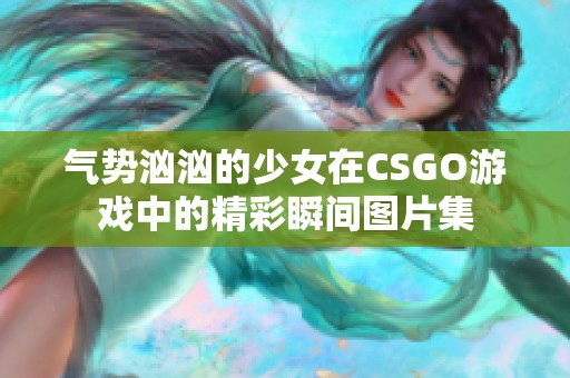 气势汹汹的少女在CSGO游戏中的精彩瞬间图片集