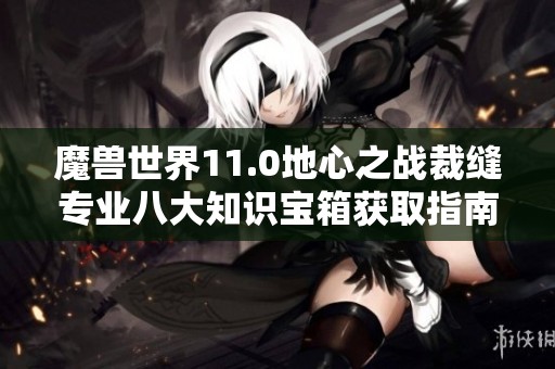 魔兽世界11.0地心之战裁缝专业八大知识宝箱获取指南