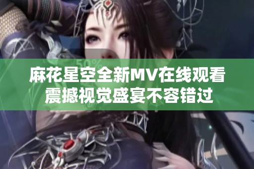 麻花星空全新MV在线观看 震撼视觉盛宴不容错过