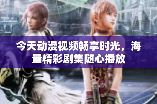 今天动漫视频畅享时光，海量精彩剧集随心播放