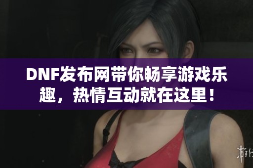DNF发布网带你畅享游戏乐趣，热情互动就在这里！