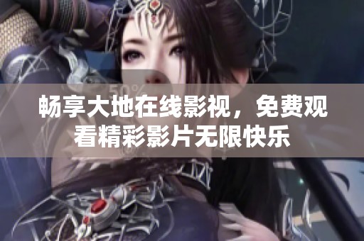 畅享大地在线影视，免费观看精彩影片无限快乐