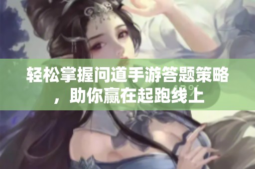 轻松掌握问道手游答题策略，助你赢在起跑线上