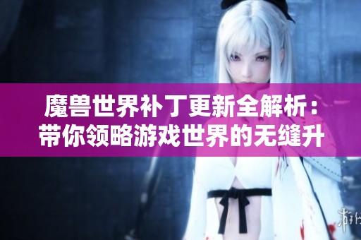 魔兽世界补丁更新全解析：带你领略游戏世界的无缝升级之旅