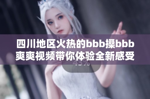四川地区火热的bbb搡bbb爽爽视频带你体验全新感受