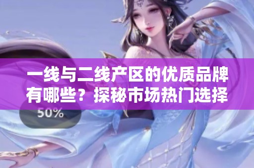 一线与二线产区的优质品牌有哪些？探秘市场热门选择