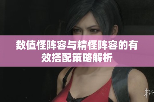 数值怪阵容与精怪阵容的有效搭配策略解析