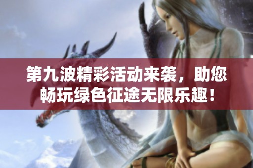 第九波精彩活动来袭，助您畅玩绿色征途无限乐趣！