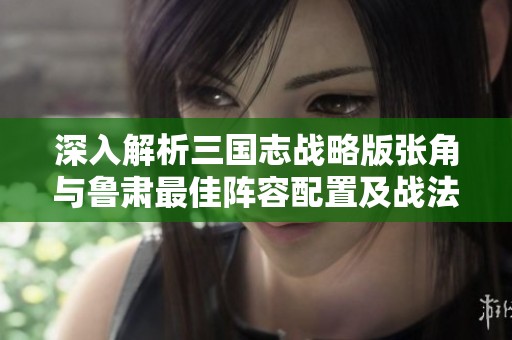 深入解析三国志战略版张角与鲁肃最佳阵容配置及战法加点策略