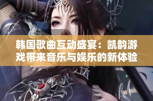 韩国歌曲互动盛宴：凯韵游戏带来音乐与娱乐的新体验