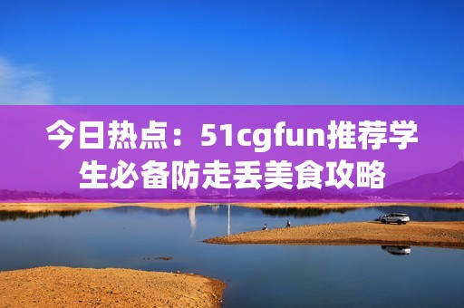 今日热点：51cgfun推荐学生必备防走丢美食攻略