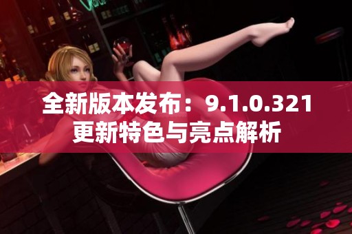全新版本发布：9.1.0.321更新特色与亮点解析