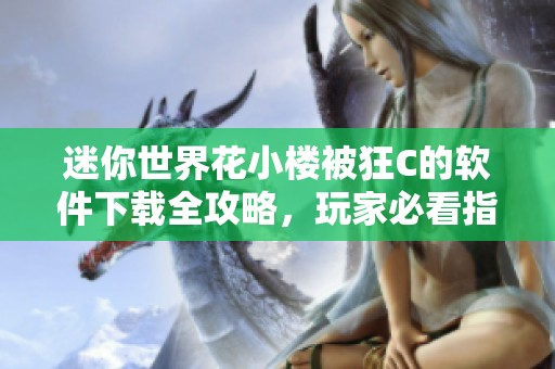 迷你世界花小楼被狂C的软件下载全攻略，玩家必看指南