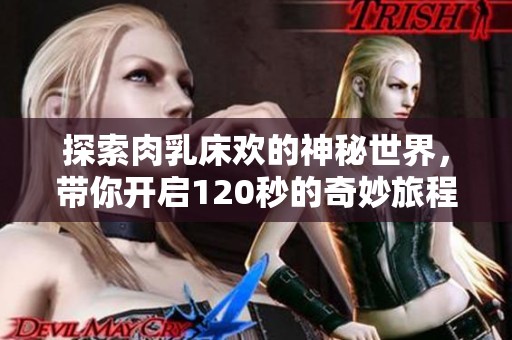 探索肉乳床欢的神秘世界，带你开启120秒的奇妙旅程