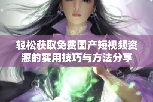 轻松获取免费国产短视频资源的实用技巧与方法分享