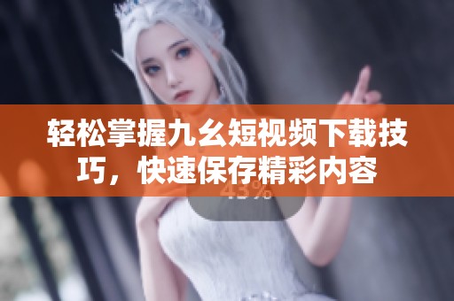 轻松掌握九幺短视频下载技巧，快速保存精彩内容