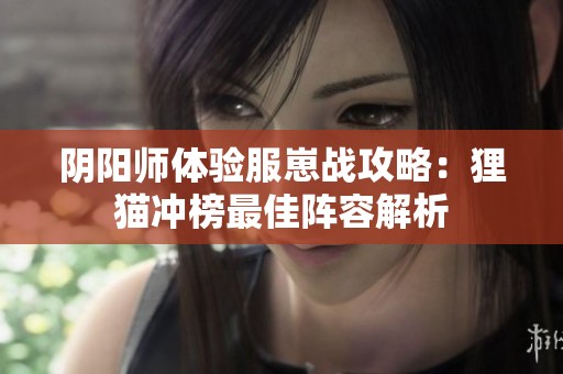 阴阳师体验服崽战攻略：狸猫冲榜最佳阵容解析