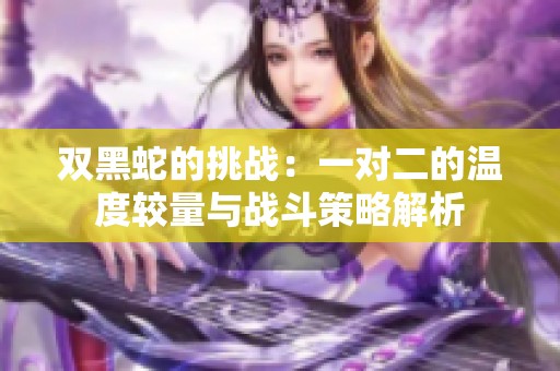 双黑蛇的挑战：一对二的温度较量与战斗策略解析