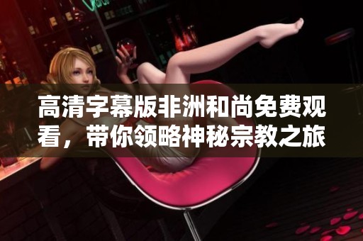 高清字幕版非洲和尚免费观看，带你领略神秘宗教之旅
