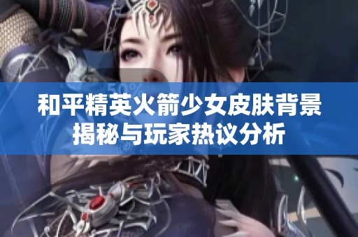 和平精英火箭少女皮肤背景揭秘与玩家热议分析