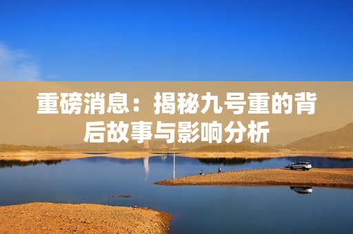 重磅消息：揭秘九号重的背后故事与影响分析