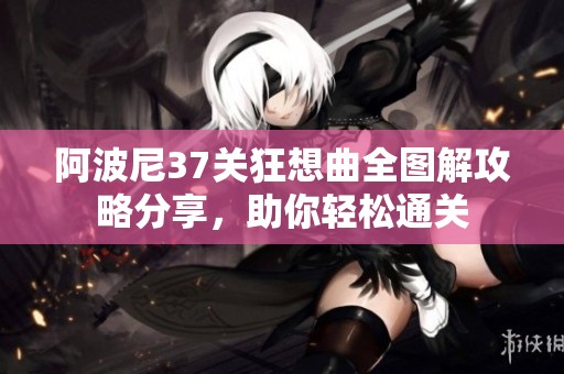 阿波尼37关狂想曲全图解攻略分享，助你轻松通关