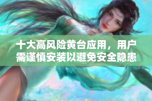十大高风险黄台应用，用户需谨慎安装以避免安全隐患
