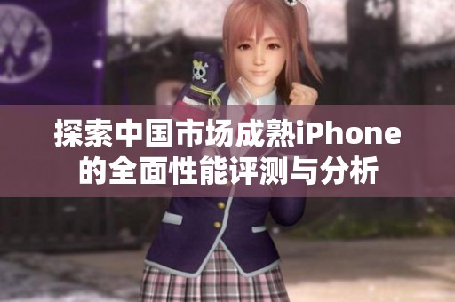 探索中国市场成熟iPhone的全面性能评测与分析