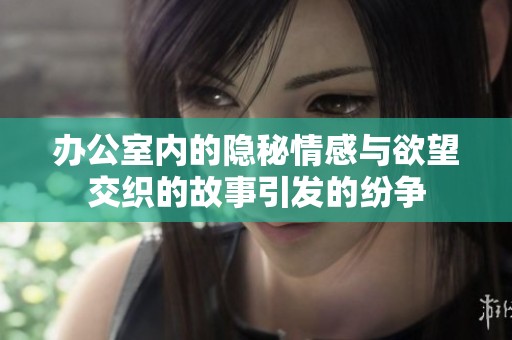 办公室内的隐秘情感与欲望交织的故事引发的纷争