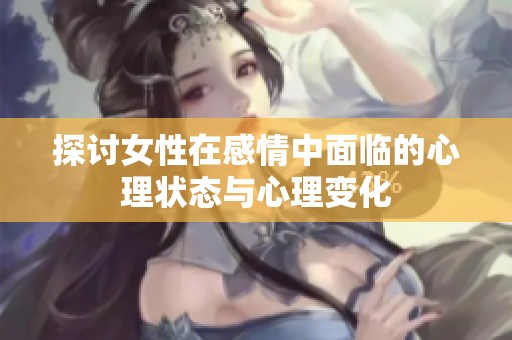 探讨女性在感情中面临的心理状态与心理变化