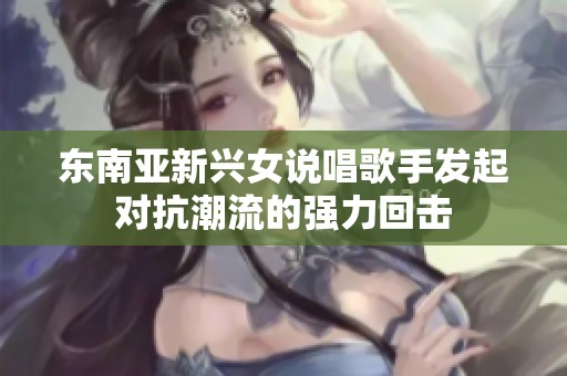 东南亚新兴女说唱歌手发起对抗潮流的强力回击
